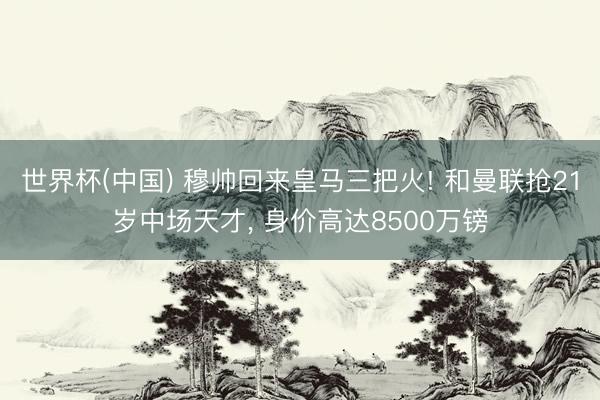 世界杯(中国) 穆帅回来皇马三把火! 和曼联抢21岁中场天才, 身价高达8500万镑