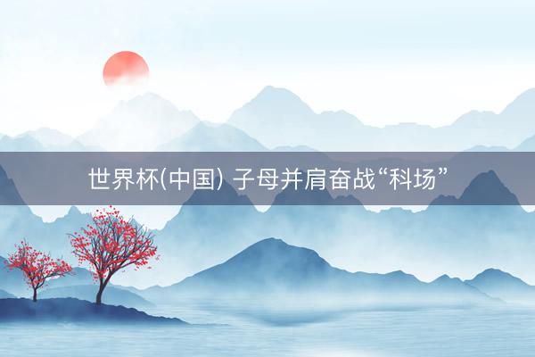 世界杯(中国) 子母并肩奋战“科场”