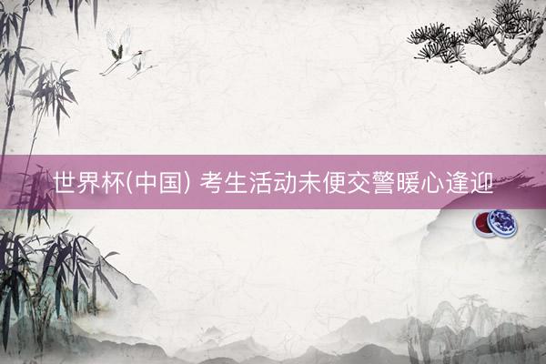 世界杯(中国) 考生活动未便交警暖心逢迎