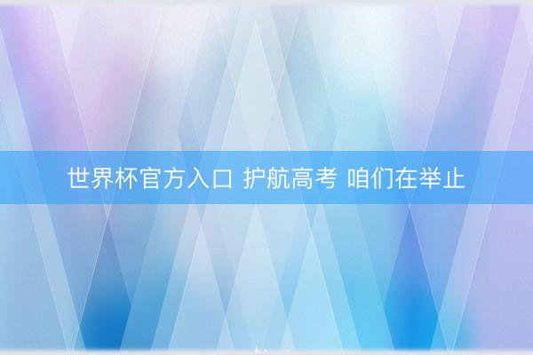 世界杯官方入口 护航高考 咱们在举止