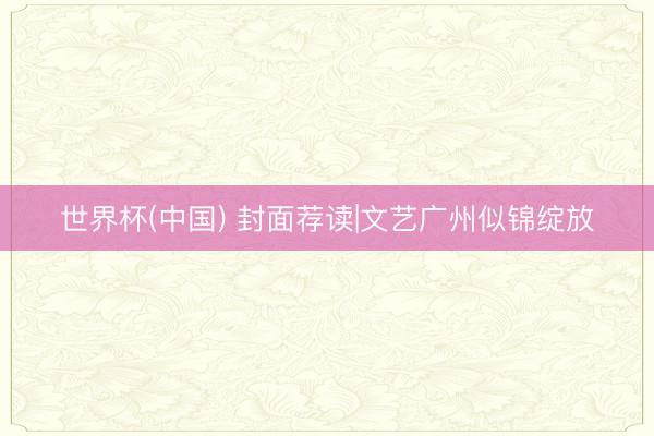 世界杯(中国) 封面荐读|文艺广州似锦绽放