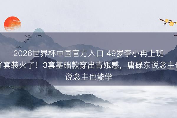 2026世界杯中国官方入口 49岁李小冉上班穿牛仔套装火了！3套基础款穿出青娥感，庸碌东说念主也能学