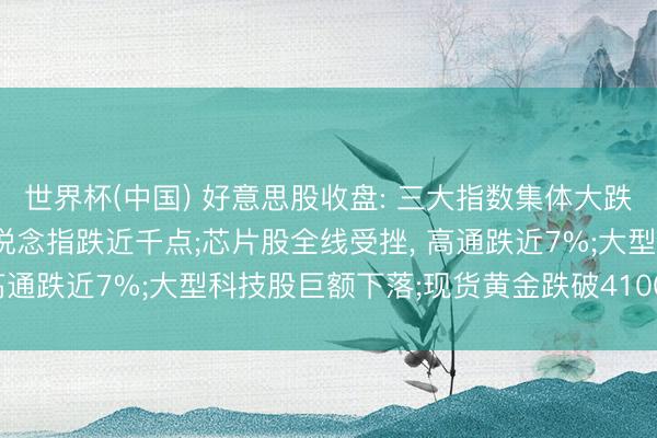世界杯(中国) 好意思股收盘: 三大指数集体大跌， 纳指跳水跌近2%， 说念指跌近千点;芯片股全线受挫， 高通跌近7%;大型科技股巨额下落;现货黄金跌破4100好意思元