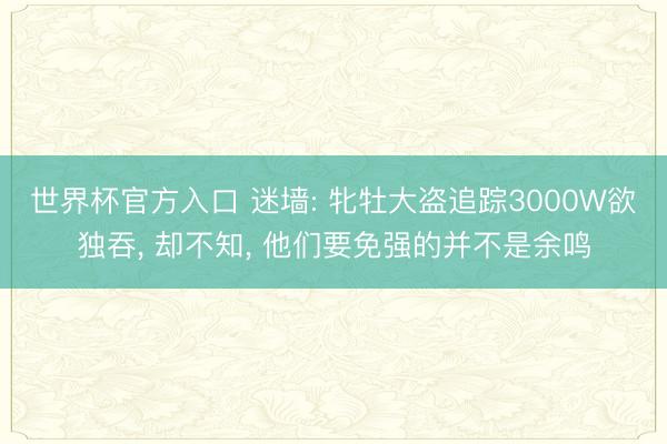 世界杯官方入口 迷墙: 牝牡大盗追踪3000W欲独吞， 却不知， 他们要免强的并不是余鸣