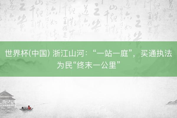 世界杯(中国) 浙江山河：“一站一庭”，买通执法为民“终末一公里”