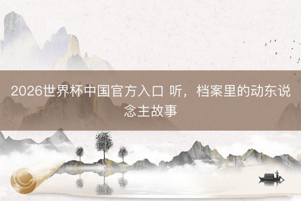 2026世界杯中国官方入口 听，档案里的动东说念主故事