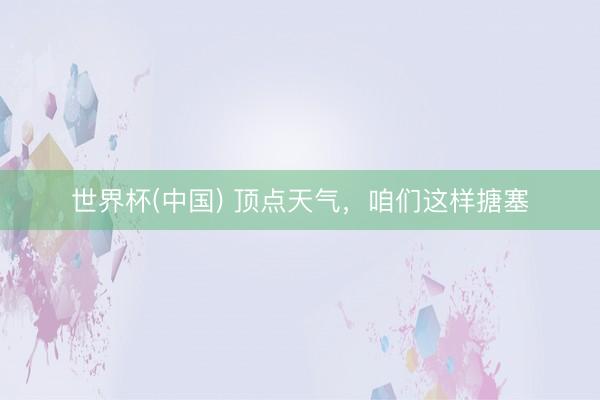 世界杯(中国) 顶点天气，咱们这样搪塞