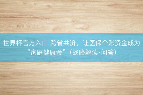 世界杯官方入口 跨省共济，让医保个账资金成为“家庭健康金”（战略解读·问答）