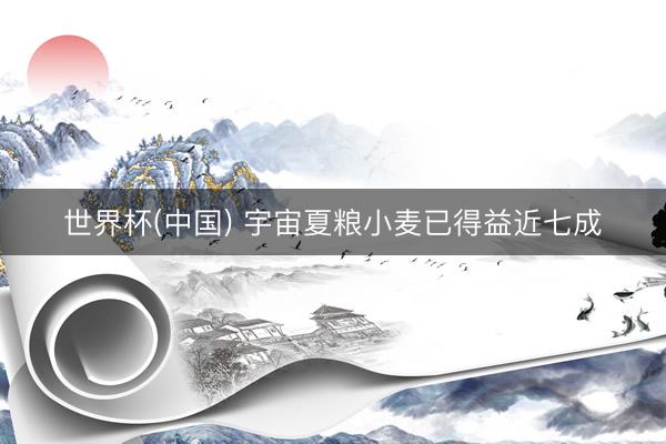世界杯(中国) 宇宙夏粮小麦已得益近七成