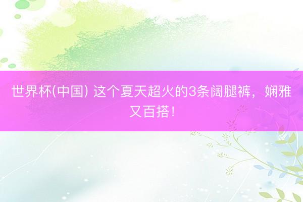 世界杯(中国) 这个夏天超火的3条阔腿裤，娴雅又百搭！