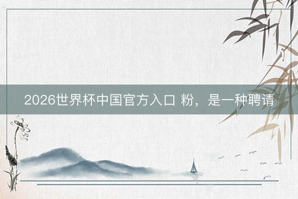 2026世界杯中国官方入口 粉，是一种聘请