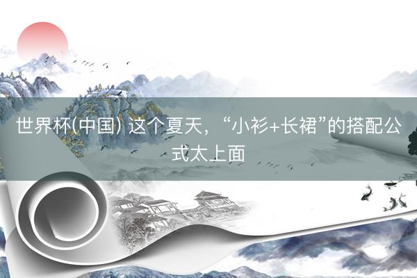 世界杯(中国) 这个夏天，“小衫+长裙”的搭配公式太上面