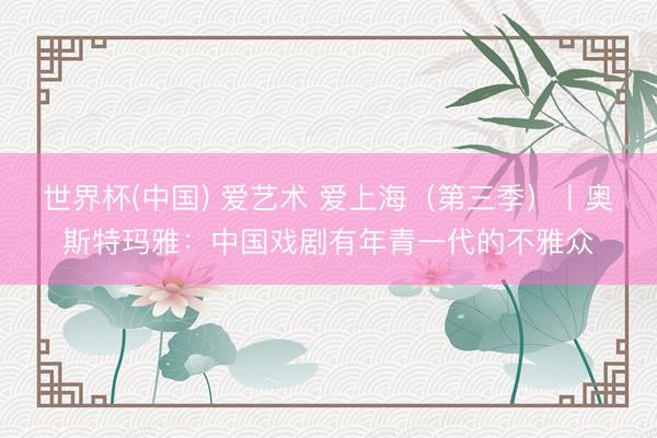 世界杯(中国) 爱艺术 爱上海（第三季）丨奥斯特玛雅：中国戏剧有年青一代的不雅众
