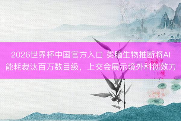 2026世界杯中国官方入口 类脑生物推断将AI能耗裁汰百万数目级，上交会展示境外科创效力