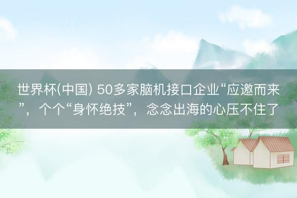 世界杯(中国) 50多家脑机接口企业“应邀而来”，个个“身怀绝技”，念念出海的心压不住了