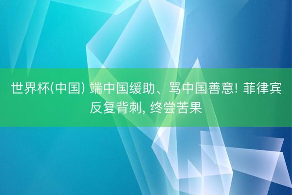 世界杯(中国) 端中国缓助、骂中国善意! 菲律宾反复背刺, 终尝苦果