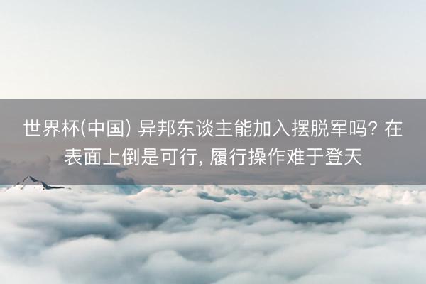 世界杯(中国) 异邦东谈主能加入摆脱军吗? 在表面上倒是可行, 履行操作难于登天