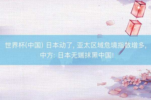 世界杯(中国) 日本动了, 亚太区域危境指数增多, 中方: 日本无端抹黑中国!