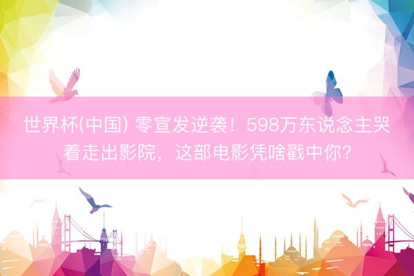 世界杯(中国) 零宣发逆袭！598万东说念主哭着走出影院，这部电影凭啥戳中你？