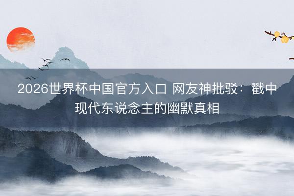 2026世界杯中国官方入口 网友神批驳：戳中现代东说念主的幽默真相