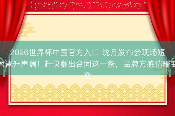 2026世界杯中国官方入口 沈月发布会现场短暂晋升声调!赶快翻出合同这一条,品牌方感情骤变