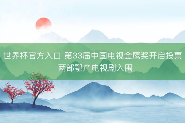 世界杯官方入口 第33届中国电视金鹰奖开启投票 两部鄂产电视剧入围