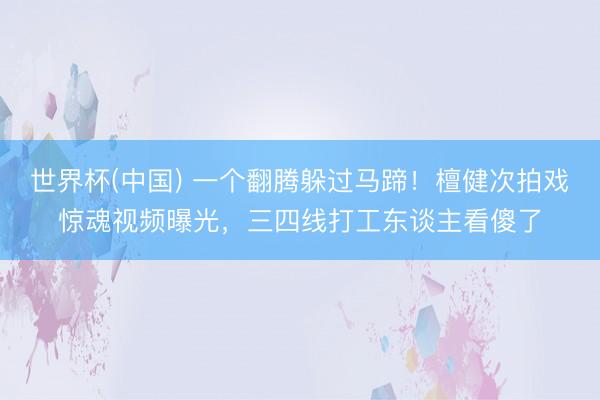 世界杯(中国) 一个翻腾躲过马蹄！檀健次拍戏惊魂视频曝光，三四线打工东谈主看傻了