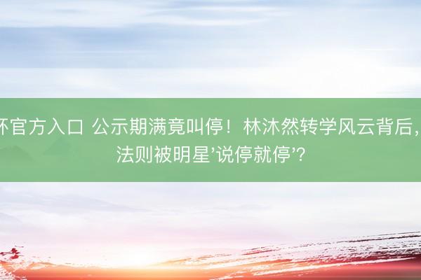 世界杯官方入口 公示期满竟叫停！林沐然转学风云背后，考验法则被明星'说停就停'？