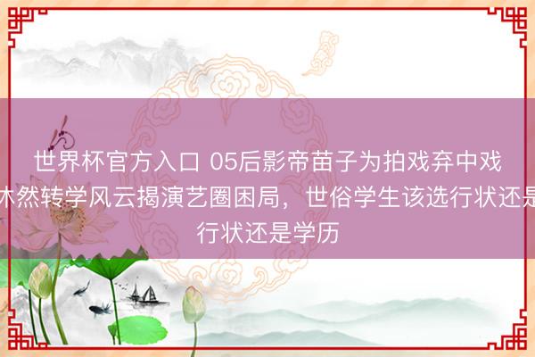 世界杯官方入口 05后影帝苗子为拍戏弃中戏?林沐然转学风云揭演艺圈困局,世俗学生该选行状还是学历