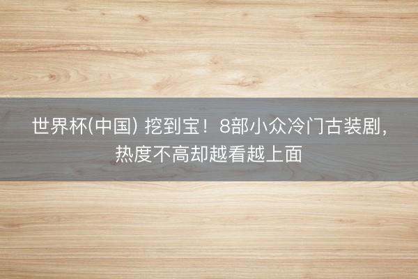 世界杯(中国) 挖到宝！8部小众冷门古装剧，热度不高却越看越上面