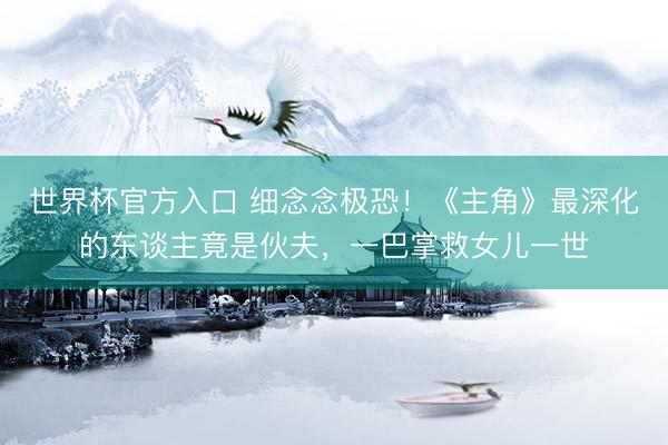 世界杯官方入口 细念念极恐!《主角》最深化的东谈主竟是伙夫,一巴掌救女儿一世