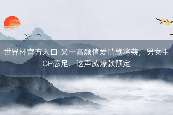 世界杯官方入口 又一高颜值爱情剧将袭,男女主CP感足,这声威爆款预定