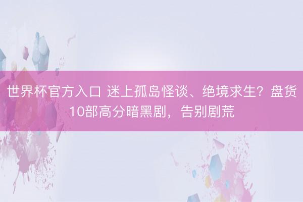 世界杯官方入口 迷上孤岛怪谈、绝境求生？盘货10部高分暗黑剧，告别剧荒