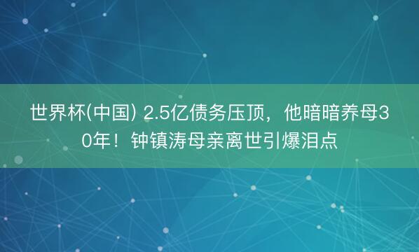 世界杯(中国) 2.5亿债务压顶,他暗暗养母30年!钟镇涛母亲离世引爆泪点