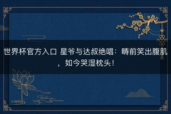 世界杯官方入口 星爷与达叔绝唱：畴前笑出腹肌，如今哭湿枕头！