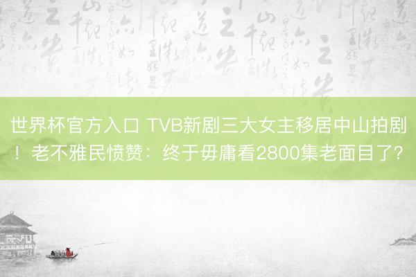 世界杯官方入口 TVB新剧三大女主移居中山拍剧！老不雅民愤赞：终于毋庸看2800集老面目了？