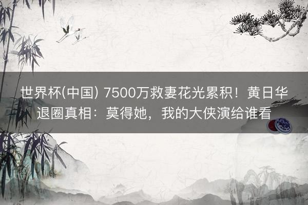 世界杯(中国) 7500万救妻花光累积！黄日华退圈真相：莫得她，我的大侠演给谁看