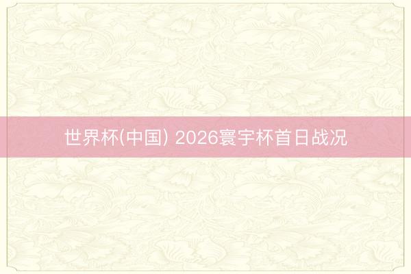 世界杯(中国) 2026寰宇杯首日战况