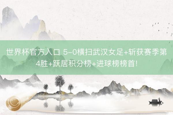 世界杯官方入口 5-0横扫武汉女足+斩获赛季第4胜+跃居积分榜+进球榜榜首!