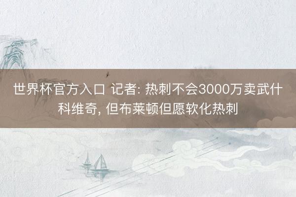 世界杯官方入口 记者: 热刺不会3000万卖武什科维奇， 但布莱顿但愿软化热刺