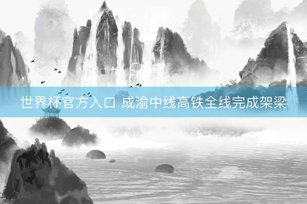 世界杯官方入口 成渝中线高铁全线完成架梁