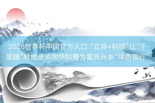 2026世界杯中国官方入口 “立异+科技”让“千里睡”林地资源加快飘舞为富民兴乡“绿色银行”