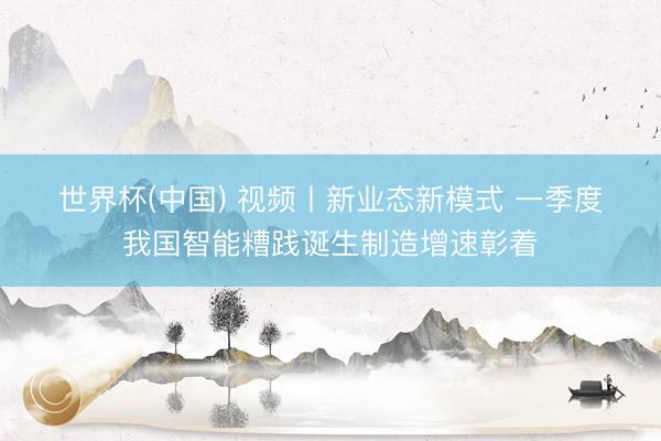 世界杯(中国) 视频丨新业态新模式 一季度我国智能糟践诞生制造增速彰着