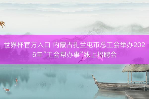 世界杯官方入口 内蒙古扎兰屯市总工会举办2026年“工会帮办事”线上招聘会