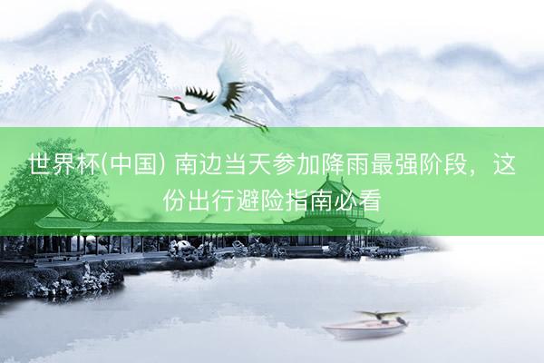 世界杯(中国) 南边当天参加降雨最强阶段，这份出行避险指南必看