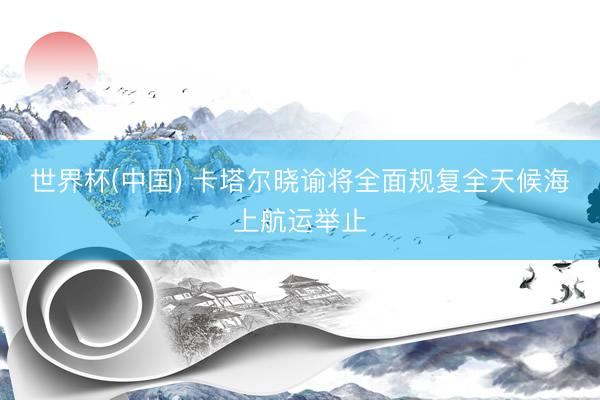 世界杯(中国) 卡塔尔晓谕将全面规复全天候海上航运举止