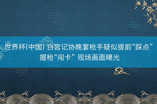 世界杯(中国) 白宫记协晚宴枪手疑似提前“踩点” 握枪“闯卡” 现场画面曝光