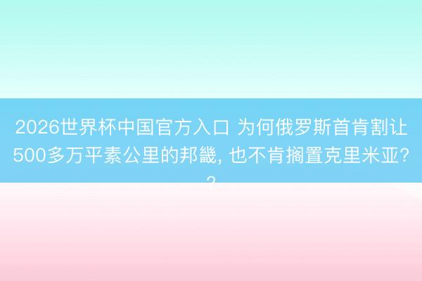 2026世界杯中国官方入口 为何俄罗斯首肯割让500多万平素公里的邦畿， 也不肯搁置克里米亚?