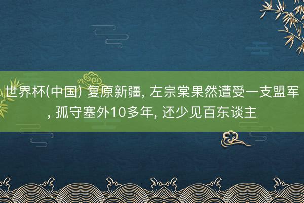 世界杯(中国) 复原新疆， 左宗棠果然遭受一支盟军， 孤守塞外10多年， 还少见百东谈主
