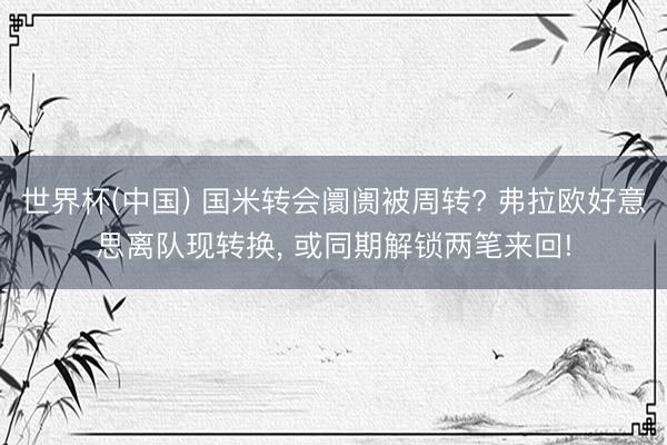 世界杯(中国) 国米转会阛阓被周转? 弗拉欧好意思离队现转换， 或同期解锁两笔来回!